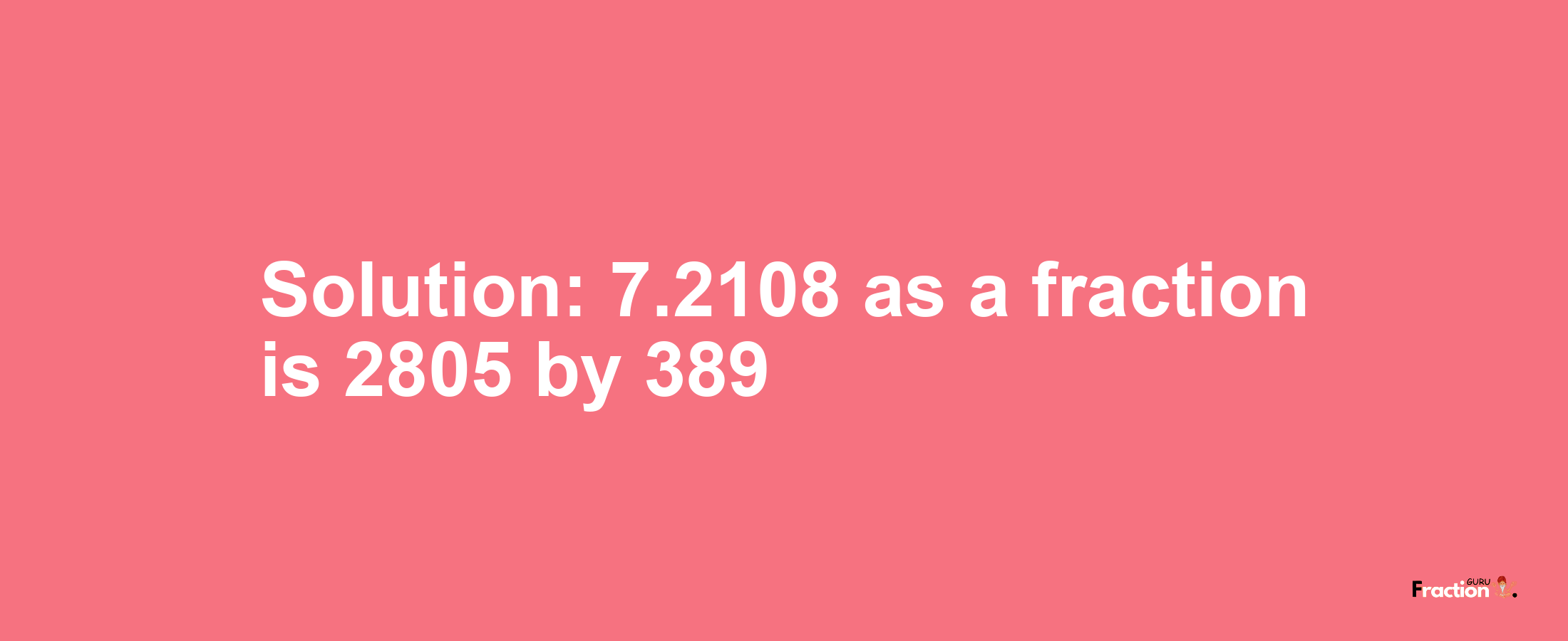 Solution:7.2108 as a fraction is 2805/389